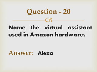 
Name the virtual assistant
used in Amazon hardware?
Answer: Alexa
Question - 20
 