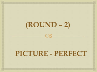
PICTURE - PERFECT
(ROUND – 2)
 
