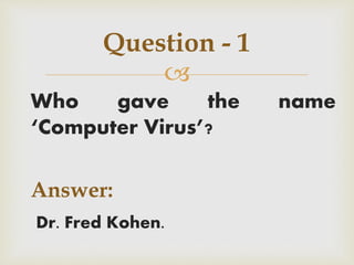 
Who gave the name
‘Computer Virus’?
Answer:
Dr. Fred Kohen.
Question - 1
 