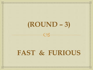 
FAST & FURIOUS
(ROUND – 3)
 