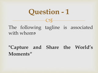 
The following tagline is associated
with whom?
"Capture and Share the World’s
Moments“
Question - 1
 