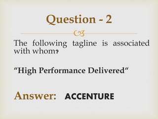 
The following tagline is associated
with whom?
“High Performance Delivered“
Answer: ACCENTURE
Question - 2
 