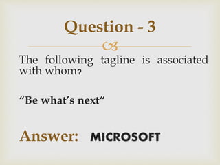 
The following tagline is associated
with whom?
“Be what’s next“
Answer: MICROSOFT
Question - 3
 