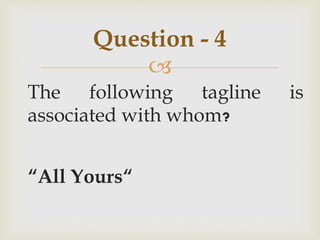
The following tagline is
associated with whom?
“All Yours“
Question - 4
 