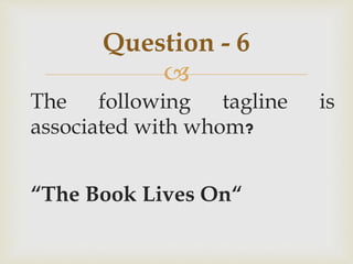 
The following tagline is
associated with whom?
“The Book Lives On“
Question - 6
 