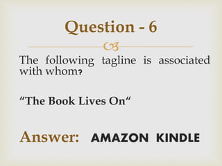 
The following tagline is associated
with whom?
“The Book Lives On“
Answer: AMAZON KINDLE
Question - 6
 