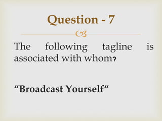 
The following tagline is
associated with whom?
“Broadcast Yourself“
Question - 7
 