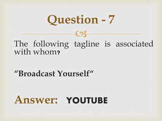 
The following tagline is associated
with whom?
“Broadcast Yourself“
Answer: YOUTUBE
Question - 7
 