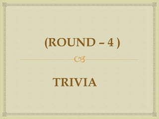 
TRIVIA
(ROUND – 4 )
 