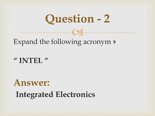 
Expand the following acronym ?
“ INTEL “
Answer:
Integrated Electronics
Question - 2
 