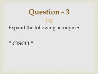 
Expand the following acronym ?
“ CISCO “
Question - 3
 