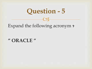 
Expand the following acronym ?
“ ORACLE “
Question - 5
 
