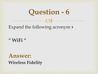
Expand the following acronym ?
“ WiFi “
Answer:
Wireless Fidelity
Question - 6
 