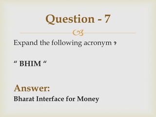 
Expand the following acronym ?
“ BHIM “
Answer:
Bharat Interface for Money
Question - 7
 