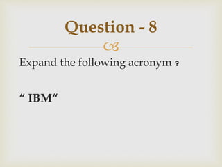
Expand the following acronym ?
“ IBM“
Question - 8
 