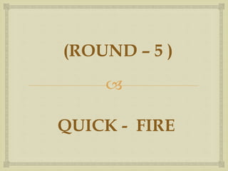 
QUICK - FIRE
(ROUND – 5 )
 