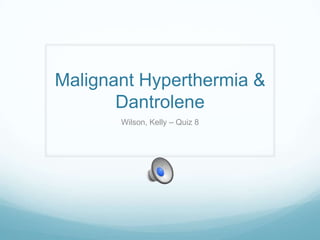 Malignant Hyperthermia &
       Dantrolene
       Wilson, Kelly – Quiz 8
 