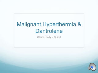Malignant Hyperthermia &
       Dantrolene
       Wilson, Kelly – Quiz 8
 