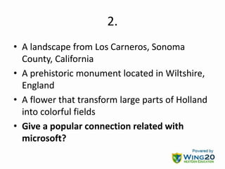 2.
• A landscape from Los Carneros, Sonoma
County, California
• A prehistoric monument located in Wiltshire,
England
• A flower that transform large parts of Holland
into colorful fields
• Give a popular connection related with
microsoft?
 