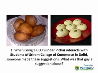 1. When Google CEO Sundar Pichai interacts with
Students of Sriram College of Commerce in Delhi,
someone made these suggestions. What was that guy’s
suggestion about?
 