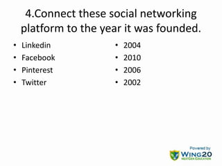 4.Connect these social networking
platform to the year it was founded.
• Linkedin
• Facebook
• Pinterest
• Twitter
• 2004
• 2010
• 2006
• 2002
 