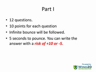 Part I
• 12 questions.
• 10 points for each question
• Infinite bounce will be followed.
• 5 seconds to pounce. You can write the
answer with a risk of +10 or -5.
 