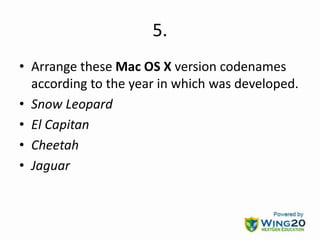 5.
• Arrange these Mac OS X version codenames
according to the year in which was developed.
• Snow Leopard
• El Capitan
• Cheetah
• Jaguar
 