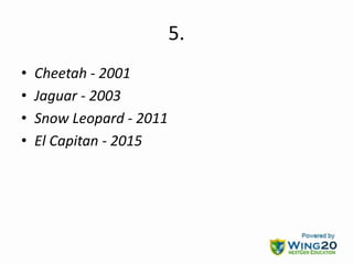 5.
• Cheetah - 2001
• Jaguar - 2003
• Snow Leopard - 2011
• El Capitan - 2015
 