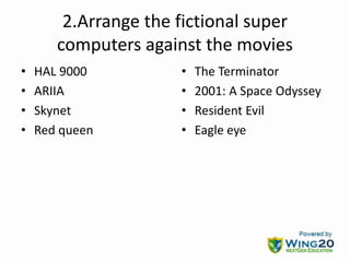 2.Arrange the fictional super
computers against the movies
• HAL 9000
• ARIIA
• Skynet
• Red queen
• The Terminator
• 2001: A Space Odyssey
• Resident Evil
• Eagle eye
 