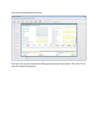 Enter Let out property details here (if any)




Click ‘Save’ once you have entered both Self Occupied and Let Out Property details. Then select ‘Yes’ to
enter the schedule VIA deductions
 