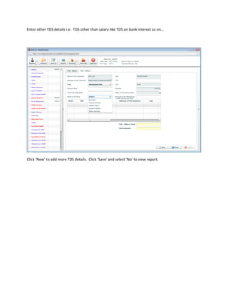 Enter other TDS details i.e. TDS other than salary like TDS on bank interest so on…




Click ‘New’ to add more TDS details. Click ‘Save’ and select ‘No’ to view report.
 