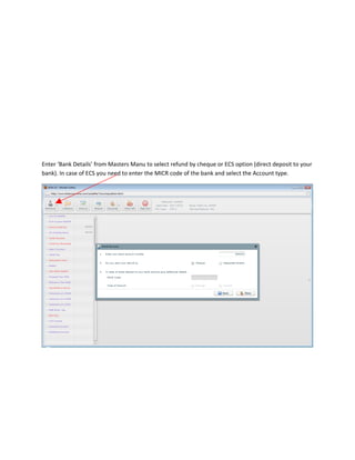 Enter ‘Bank Details’ from Masters Manu to select refund by cheque or ECS option (direct deposit to your
bank). In case of ECS you need to enter the MICR code of the bank and select the Account type.
 