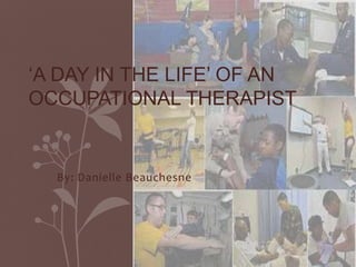 By: Danielle Beauchesne
‘A DAY IN THE LIFE’ OF AN
OCCUPATIONAL THERAPIST
 