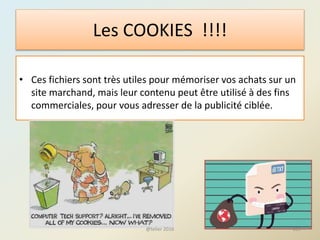 Les COOKIES !!!!
• Ces fichiers sont très utiles pour mémoriser vos achats sur un
site marchand, mais leur contenu peut être utilisé à des fins
commerciales, pour vous adresser de la publicité ciblée.
105@telier 2016
 