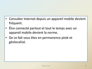 • Consulter Internet depuis un appareil mobile devient
fréquent.
• Être connecté partout et tout le temps avec un
appareil mobile devient la norme.
• De ce fait vous êtes en permanence pisté et
géolocalisé.
@telier 2016 18
 