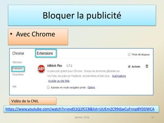 Bloquer la publicité
• Avec Chrome
@telier 2016 97
https://www.youtube.com/watch?v=evd51Q1fCC8&list=UUEm2C99djwCuFnnpBYDDWCA
Vidéo de la CNIL
 