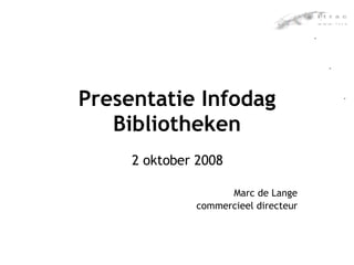 Presentatie Infodag Bibliotheken 2 oktober 2008 Marc de Lange commercieel directeur 