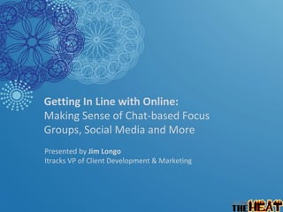 Getting In Line with Online:  Making Sense of Chat-based Focus  Groups, Social Media and More   Presented by  Jim Longo  Itracks VP of Client Development & Marketing 
