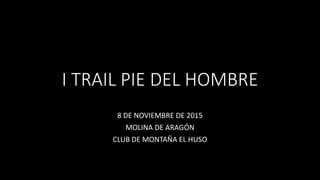 I TRAIL PIE DEL HOMBRE
8 DE NOVIEMBRE DE 2015
MOLINA DE ARAGÓN
CLUB DE MONTAÑA EL HUSO
 