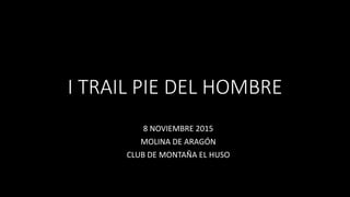 I TRAIL PIE DEL HOMBRE
8 NOVIEMBRE 2015
MOLINA DE ARAGÓN
CLUB DE MONTAÑA EL HUSO
 