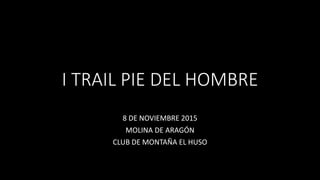 I TRAIL PIE DEL HOMBRE
8 DE NOVIEMBRE 2015
MOLINA DE ARAGÓN
CLUB DE MONTAÑA EL HUSO
 