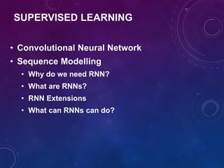 SUPERVISED LEARNING
• Convolutional Neural Network
• Sequence Modelling
• Why do we need RNN?
• What are RNNs?
• RNN Extensions
• What can RNNs can do?
 