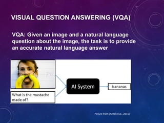 VQA: Given an image and a natural language
question about the image, the task is to provide
an accurate natural language answer
VISUAL QUESTION ANSWERING (VQA)
Picture from (Antol et al., 2015)
 