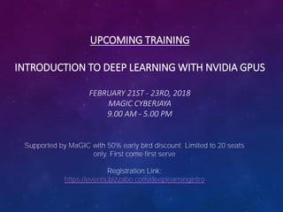 UPCOMING TRAINING
INTRODUCTION TO DEEP LEARNING WITH NVIDIA GPUS
FEBRUARY 21ST - 23RD, 2018
MAGIC CYBERJAYA
9.00 AM - 5.00 PM
Supported by MaGIC with 50% early bird discount. Limited to 20 seats
only. First come first serve
Registration Link:
https://events.bizzabo.com/deeplearningintro
 