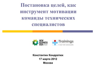 Постановка целей, как
инструмент мотивации
команды технических
    специалистов




    Константин Кондратюк
        17 марта 2012
           Москва
 