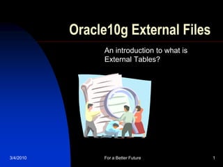 Oracle10g External Files
                An introduction to what is
                External Tables?




3/4/2010        For a Better Future          1
 
