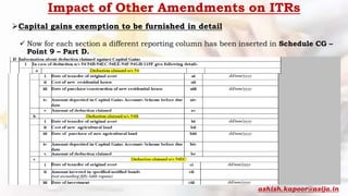 Impact of Other Amendments on ITRs
Capital gains exemption to be furnished in detail
 Now for each section a different reporting column has been inserted in Schedule CG –
Point 9 – Part D.
ashish.kapoor@asija.in
 