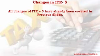Changes in ITR- 5
All changes of ITR – 5 have already been covered in
Previous Slides.
ashish.kapoor@asija.in
 