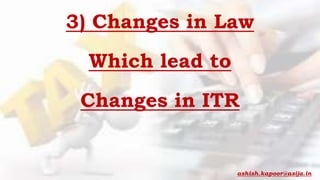 3) Changes in Law
Which lead to
Changes in ITR
ashish.kapoor@asija.in
 