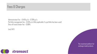 Fees & Charges
The investment platform for
exchange traded products
Administration Fee – 0.45% p/a – 0.70% p/a
Portfolio management fee – 0.15% p/a (Only applicable if a portfolio has been used)
Once off stock broker fee – 0.08%
(excl VAT)
 